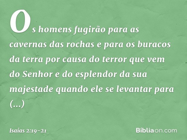 Os homens fugirão
para as cavernas das rochas
e para os buracos da terra
por causa do terror
que vem do Senhor
e do esplendor da sua majestade
quando ele se lev