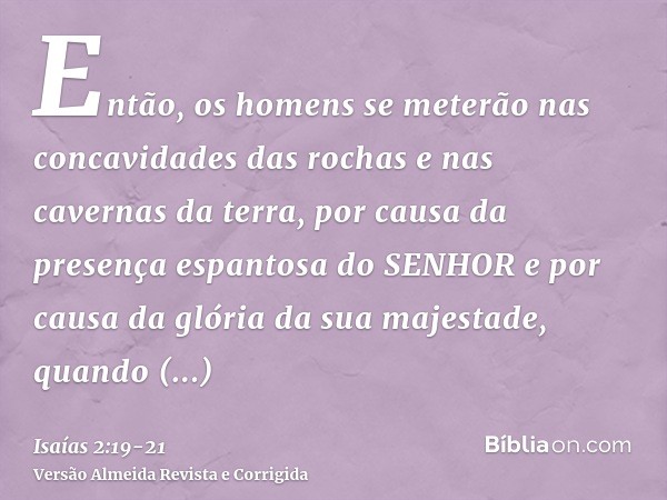 Então, os homens se meterão nas concavidades das rochas e nas cavernas da terra, por causa da presença espantosa do SENHOR e por causa da glória da sua majestad