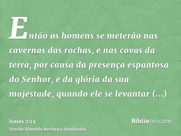 Então os homens se meterão nas cavernas das rochas, e nas covas da terra, por causa da presença espantosa do Senhor, e da glória da sua majestade, quando ele se