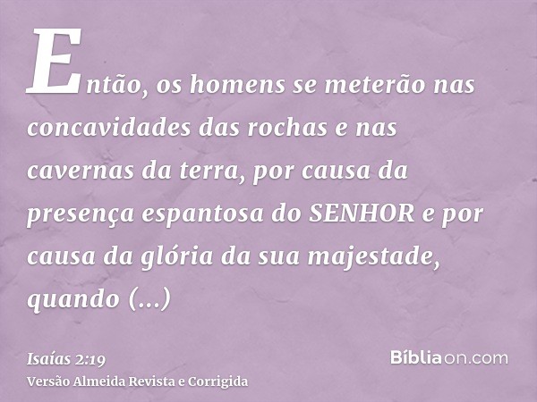 Então, os homens se meterão nas concavidades das rochas e nas cavernas da terra, por causa da presença espantosa do SENHOR e por causa da glória da sua majestad