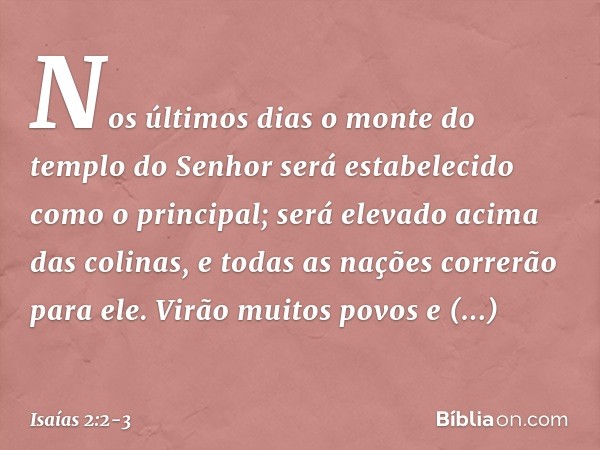 Nos últimos dias
o monte do templo do Senhor
será estabelecido
como o principal;
será elevado acima das colinas,
e todas as nações correrão para ele. Virão muit