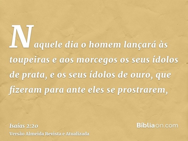 Naquele dia o homem lançará às toupeiras e aos morcegos os seus ídolos de prata, e os seus ídolos de ouro, que fizeram para ante eles se prostrarem,