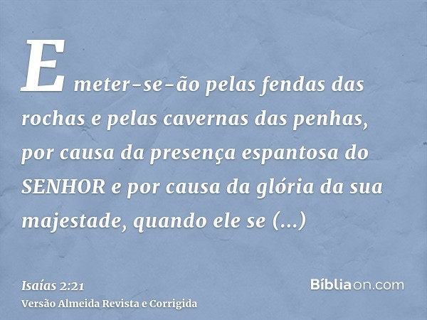 E meter-se-ão pelas fendas das rochas e pelas cavernas das penhas, por causa da presença espantosa do SENHOR e por causa da glória da sua majestade, quando ele 