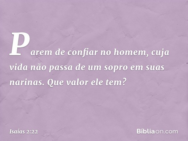 Parem de confiar no homem,
cuja vida não passa de um sopro
em suas narinas.
Que valor ele tem? -- Isaías 2:22