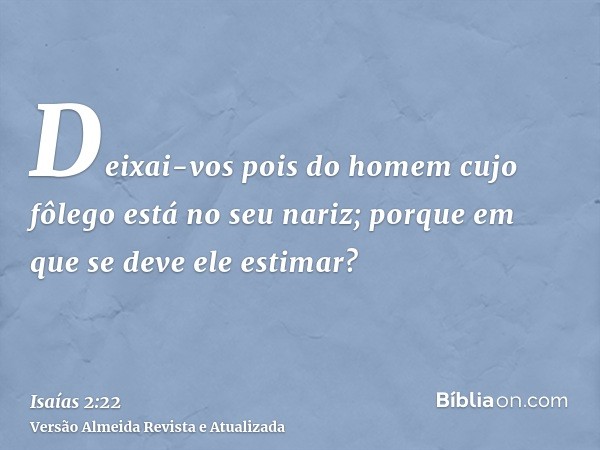 Deixai-vos pois do homem cujo fôlego está no seu nariz; porque em que se deve ele estimar?