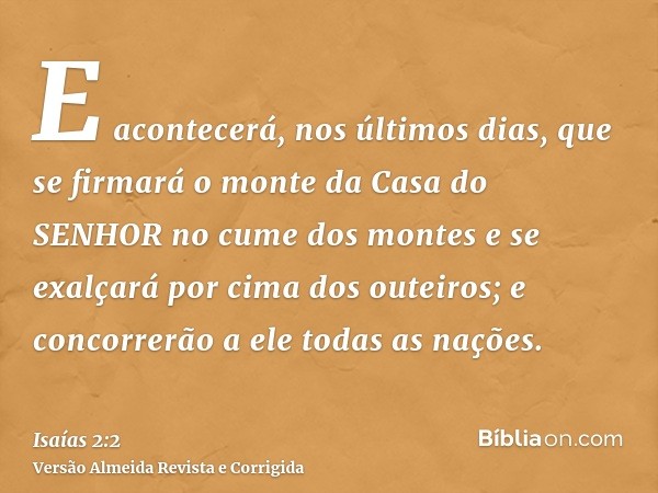 E acontecerá, nos últimos dias, que se firmará o monte da Casa do SENHOR no cume dos montes e se exalçará por cima dos outeiros; e concorrerão a ele todas as na