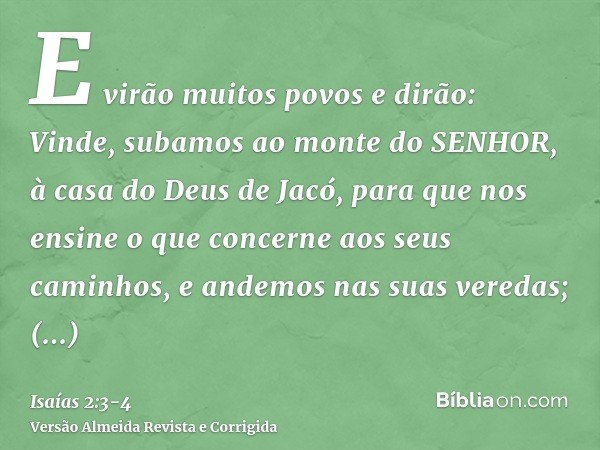 E virão muitos povos e dirão: Vinde, subamos ao monte do SENHOR, à casa do Deus de Jacó, para que nos ensine o que concerne aos seus caminhos, e andemos nas sua