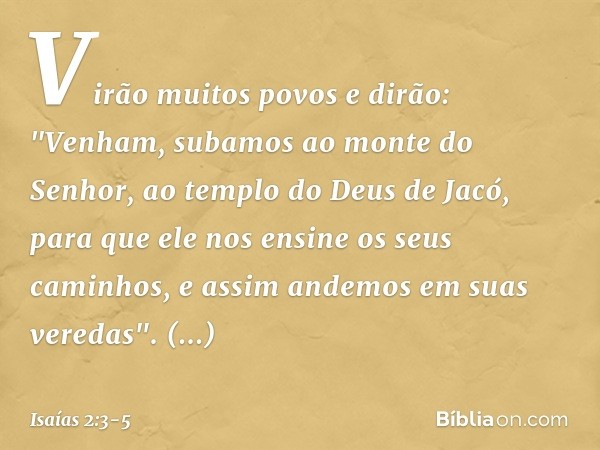 Virão muitos povos e dirão:
"Venham, subamos ao monte do Senhor,
ao templo do Deus de Jacó,
para que ele nos ensine os seus caminhos,
e assim andemos em suas ve