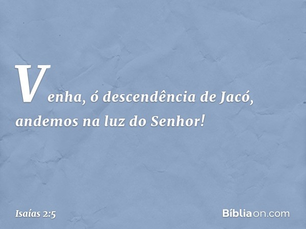 Venha, ó descendência de Jacó,
andemos na luz do Senhor! -- Isaías 2:5