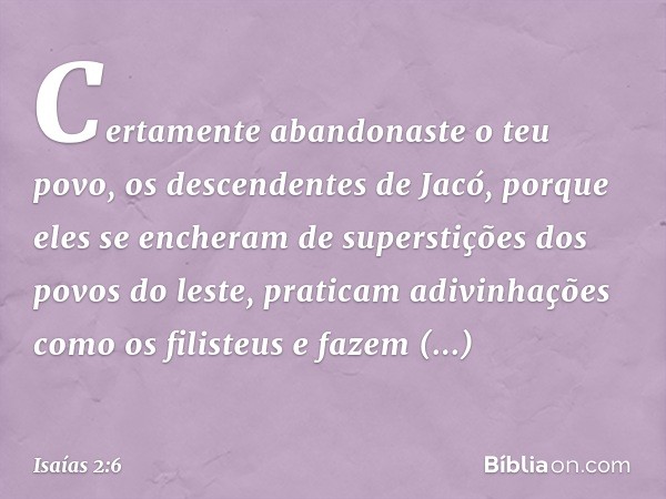 Certamente abandonaste o teu povo,
os descendentes de Jacó,
porque eles se encheram
de superstições dos povos do leste,
praticam adivinhações como os filisteus
