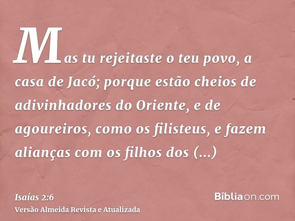 Mas tu rejeitaste o teu povo, a casa de Jacó; porque estão cheios de adivinhadores do Oriente, e de agoureiros, como os filisteus, e fazem alianças com os filho