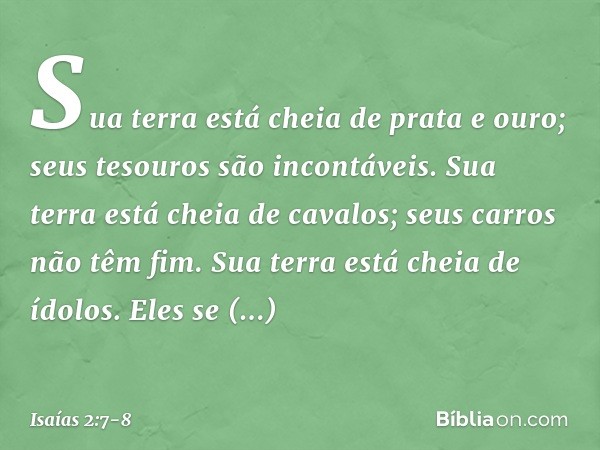 Sua terra está cheia de prata e ouro;
seus tesouros são incontáveis.
Sua terra está cheia de cavalos;
seus carros não têm fim. Sua terra está cheia de ídolos.
E