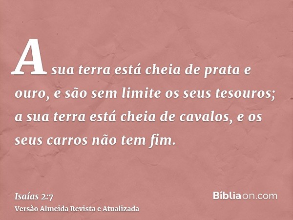 A sua terra está cheia de prata e ouro, e são sem limite os seus tesouros; a sua terra está cheia de cavalos, e os seus carros não tem fim.