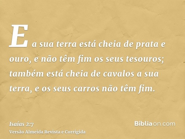 E a sua terra está cheia de prata e ouro, e não têm fim os seus tesouros; também está cheia de cavalos a sua terra, e os seus carros não têm fim.