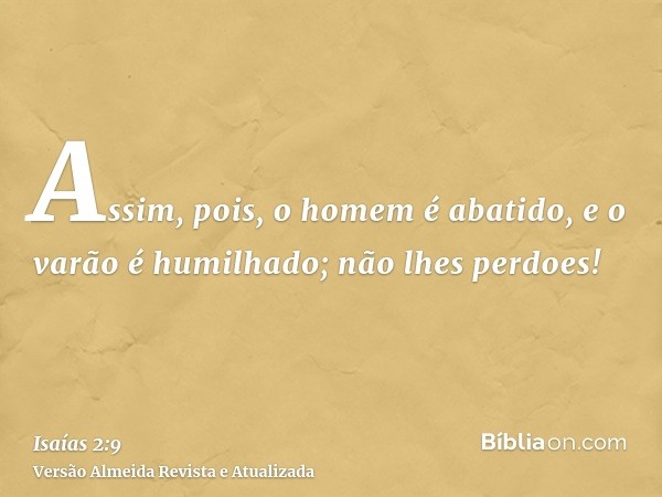 Assim, pois, o homem é abatido, e o varão é humilhado; não lhes perdoes!