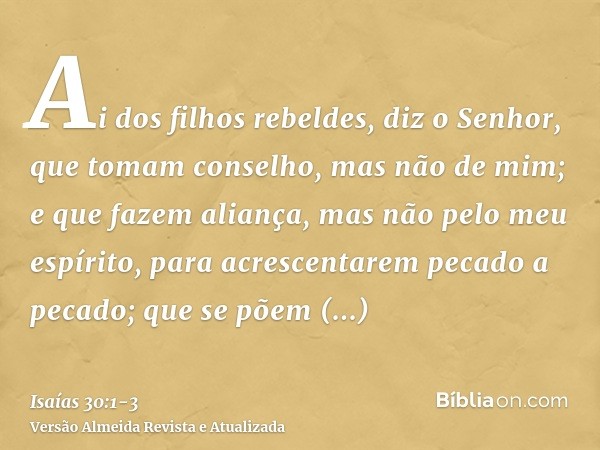 Ai dos filhos rebeldes, diz o Senhor, que tomam conselho, mas não de mim; e que fazem aliança, mas não pelo meu espírito, para acrescentarem pecado a pecado;que