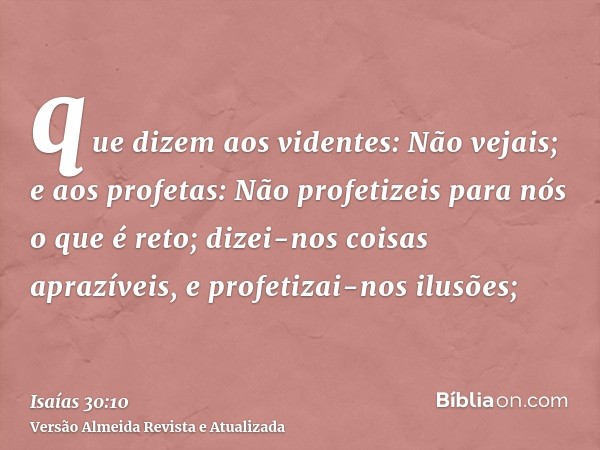 que dizem aos videntes: Não vejais; e aos profetas: Não profetizeis para nós o que é reto; dizei-nos coisas aprazíveis, e profetizai-nos ilusões;