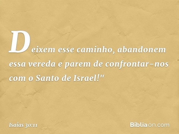 Deixem esse caminho,
abandonem essa vereda
e parem de confrontar-nos
com o Santo de Israel!" -- Isaías 30:11