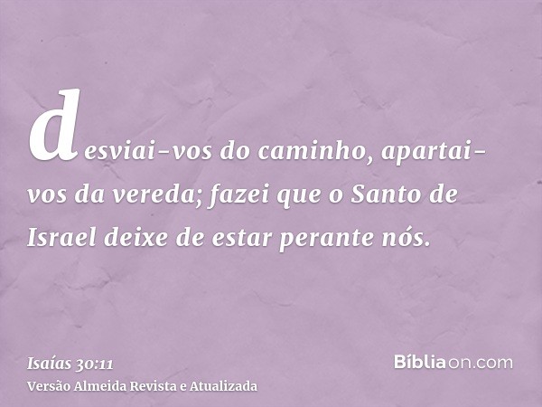 desviai-vos do caminho, apartai-vos da vereda; fazei que o Santo de Israel deixe de estar perante nós.