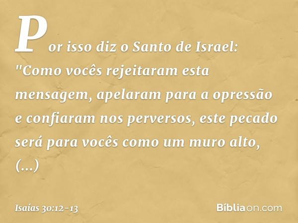 Por isso diz o Santo de Israel:
"Como vocês rejeitaram esta mensagem,
apelaram para a opressão
e confiaram nos perversos, este pecado será para vocês
como um mu