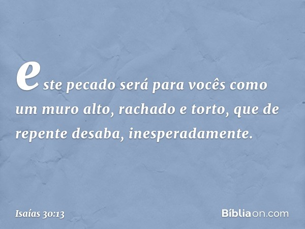 este pecado será para vocês
como um muro alto,
rachado e torto,
que de repente desaba, inesperadamente. -- Isaías 30:13