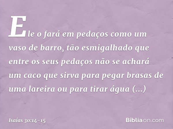 Ele o fará em pedaços
como um vaso de barro,
tão esmigalhado
que entre os seus pedaços
não se achará um caco
que sirva para pegar brasas de uma lareira
ou para 