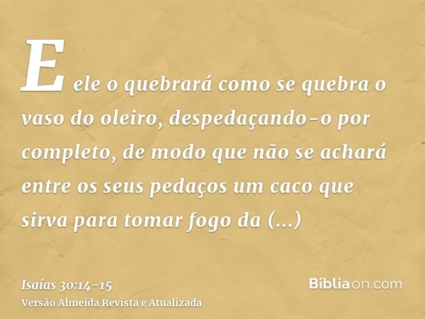 E ele o quebrará como se quebra o vaso do oleiro, despedaçando-o por completo, de modo que não se achará entre os seus pedaços um caco que sirva para tomar fogo