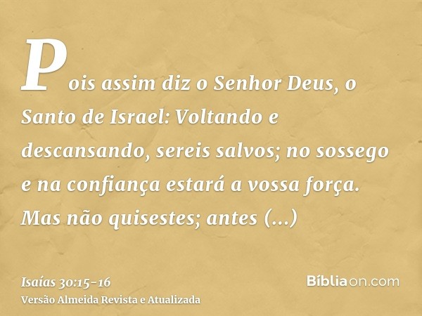 Pois assim diz o Senhor Deus, o Santo de Israel: Voltando e descansando, sereis salvos; no sossego e na confiança estará a vossa força. Mas não quisestes;antes 