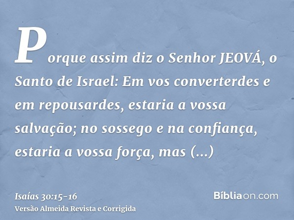 Porque assim diz o Senhor JEOVÁ, o Santo de Israel: Em vos converterdes e em repousardes, estaria a vossa salvação; no sossego e na confiança, estaria a vossa f