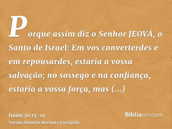 Porque assim diz o Senhor JEOVÁ, o Santo de Israel: Em vos converterdes e em repousardes, estaria a vossa salvação; no sossego e na confiança, estaria a vossa f
