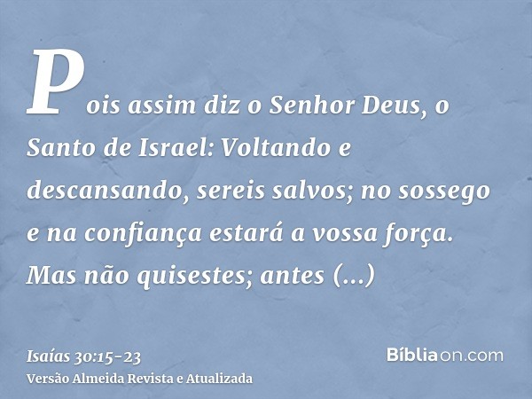 Pois assim diz o Senhor Deus, o Santo de Israel: Voltando e descansando, sereis salvos; no sossego e na confiança estará a vossa força. Mas não quisestes;antes 