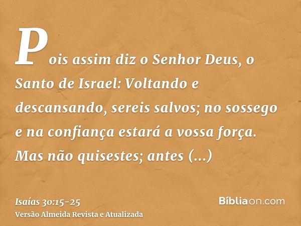 Pois assim diz o Senhor Deus, o Santo de Israel: Voltando e descansando, sereis salvos; no sossego e na confiança estará a vossa força. Mas não quisestes;antes