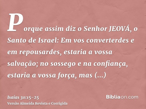 Porque assim diz o Senhor JEOVÁ, o Santo de Israel: Em vos converterdes e em repousardes, estaria a vossa salvação; no sossego e na confiança, estaria a vossa f