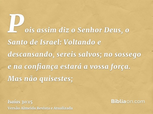 Pois assim diz o Senhor Deus, o Santo de Israel: Voltando e descansando, sereis salvos; no sossego e na confiança estará a vossa força. Mas não quisestes;