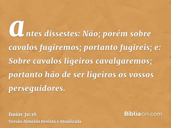 antes dissestes: Não; porém sobre cavalos fugiremos; portanto fugireis; e: Sobre cavalos ligeiros cavalgaremos; portanto hão de ser ligeiros os vossos perseguid