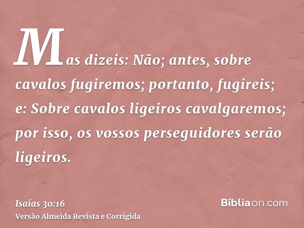 Mas dizeis: Não; antes, sobre cavalos fugiremos; portanto, fugireis; e: Sobre cavalos ligeiros cavalgaremos; por isso, os vossos perseguidores serão ligeiros.