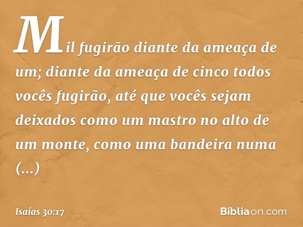 Mil fugirão diante da ameaça de um;
diante da ameaça de cinco
todos vocês fugirão,
até que vocês sejam deixados
como um mastro no alto de um monte,
como uma ban