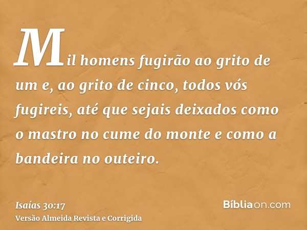 Mil homens fugirão ao grito de um e, ao grito de cinco, todos vós fugireis, até que sejais deixados como o mastro no cume do monte e como a bandeira no outeiro.