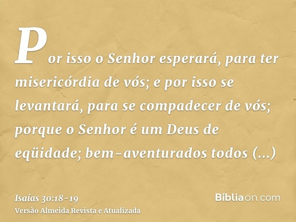 Por isso o Senhor esperará, para ter misericórdia de vós; e por isso se levantará, para se compadecer de vós; porque o Senhor é um Deus de eqüidade; bem-aventur