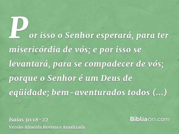 Por isso o Senhor esperará, para ter misericórdia de vós; e por isso se levantará, para se compadecer de vós; porque o Senhor é um Deus de eqüidade; bem-aventur