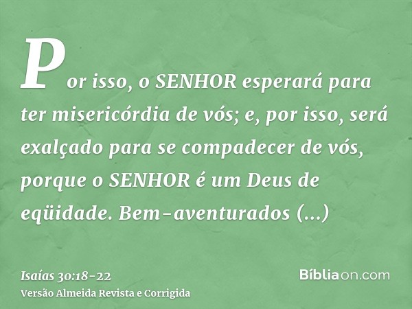 Por isso, o SENHOR esperará para ter misericórdia de vós; e, por isso, será exalçado para se compadecer de vós, porque o SENHOR é um Deus de eqüidade. Bem-avent