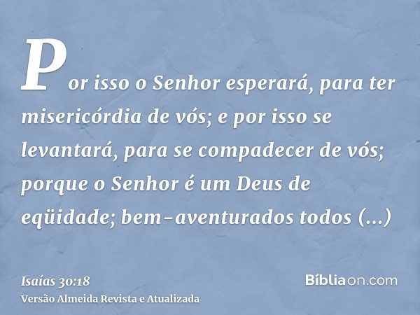 Por isso o Senhor esperará, para ter misericórdia de vós; e por isso se levantará, para se compadecer de vós; porque o Senhor é um Deus de eqüidade; bem-aventur