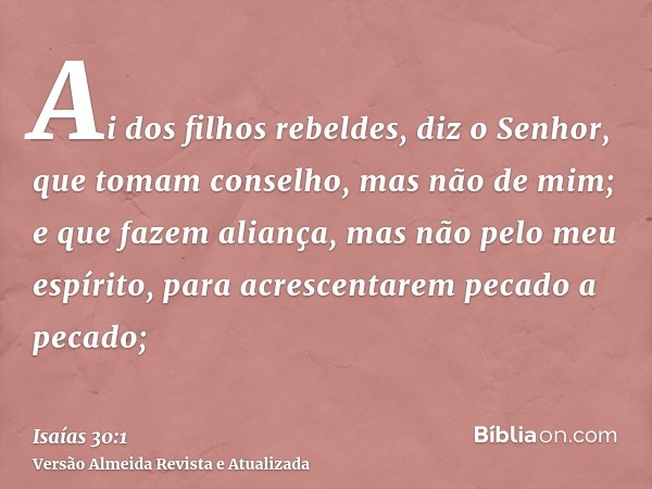 Ai dos filhos rebeldes, diz o Senhor, que tomam conselho, mas não de mim; e que fazem aliança, mas não pelo meu espírito, para acrescentarem pecado a pecado;