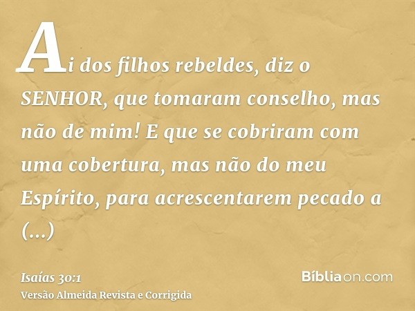 Ai dos filhos rebeldes, diz o SENHOR, que tomaram conselho, mas não de mim! E que se cobriram com uma cobertura, mas não do meu Espírito, para acrescentarem pec