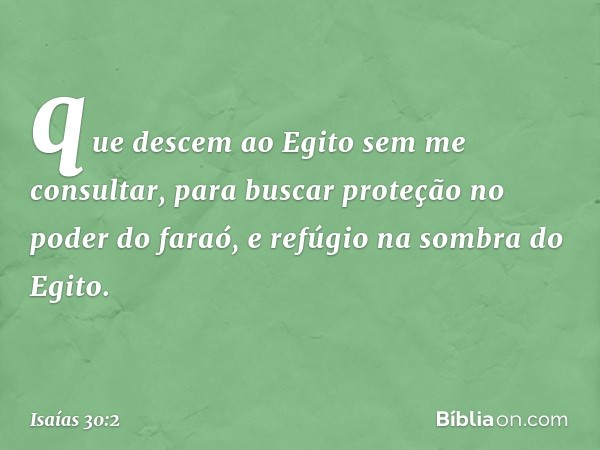 que descem ao Egito sem me consultar,
para buscar proteção no poder do faraó,
e refúgio na sombra do Egito. -- Isaías 30:2