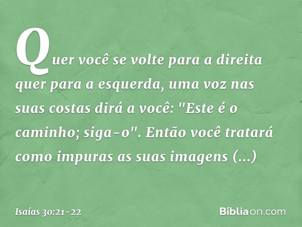 Quer você se volte para a direita quer para a esquerda, uma voz nas suas costas dirá a você: "Este é o caminho; siga-o". Então você tratará como impuras as suas