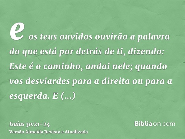 e os teus ouvidos ouvirão a palavra do que está por detrás de ti, dizendo: Este é o caminho, andai nele; quando vos desviardes para a direita ou para a esquerda