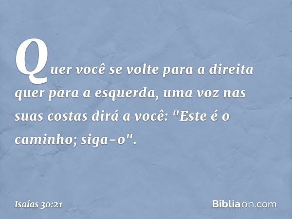 Quer você se volte para a direita quer para a esquerda, uma voz nas suas costas dirá a você: "Este é o caminho; siga-o". -- Isaías 30:21