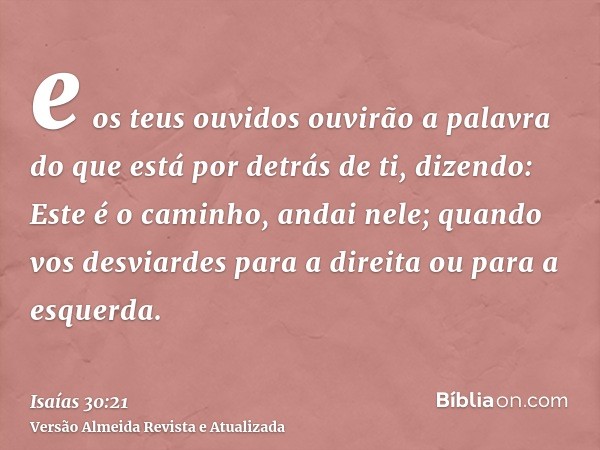 e os teus ouvidos ouvirão a palavra do que está por detrás de ti, dizendo: Este é o caminho, andai nele; quando vos desviardes para a direita ou para a esquerda