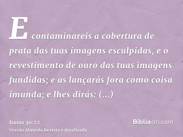 E contaminareis a cobertura de prata das tuas imagens esculpidas, e o revestimento de ouro das tuas imagens fundidas; e as lançarás fora como coisa imunda; e lh